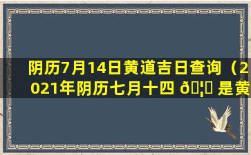 阴历7月14日黄道吉日查询（2021年阴历七月十四 🦅 是黄道吉日吗）